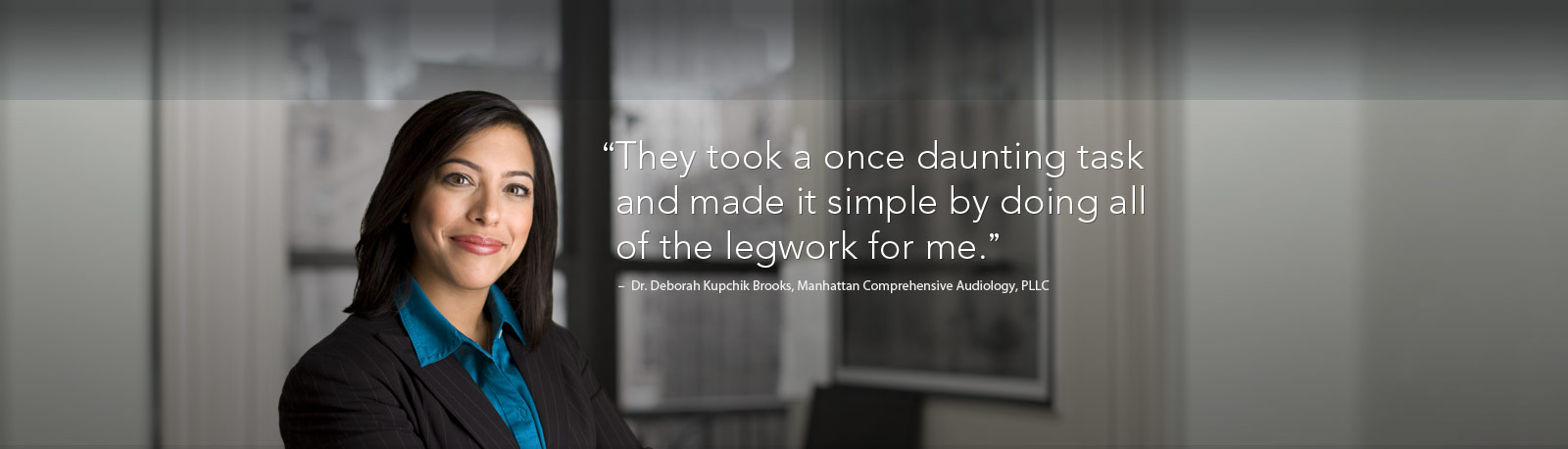 'They took a once daunting task and made it simple by doing all of the legwork for me' - Dr. Deborah Kupchik Brooks, Manhattan Comprehensive Audiology, PLLC